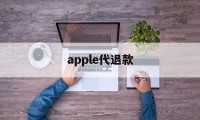 apple代退款(苹果代退款一般用的哪种方法)