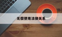 无偿使用法律关系(无偿使用是否属于租赁关系)