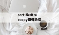 certifiedtruecopy律师收费的简单介绍