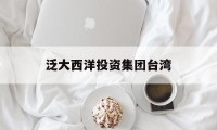 泛大西洋投资集团台湾(泛大西洋集团投钱可靠嘛)