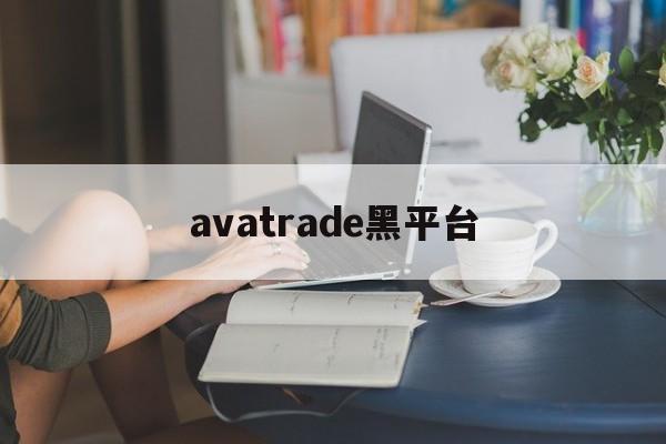 avatrade黑平台(黑平台打不开了是跑路了吗)