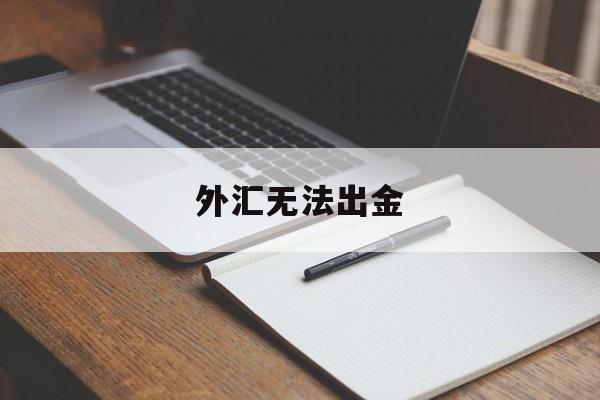 外汇无法出金(外汇无法出金,给国家外汇管理局打电话有用吗?)